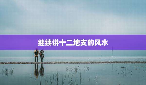 继续讲十二地支的风水
