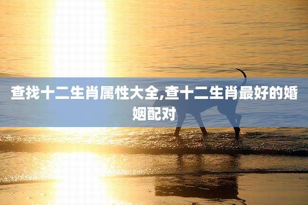 查找十二生肖属性大全,查十二生肖最好的婚姻配对
