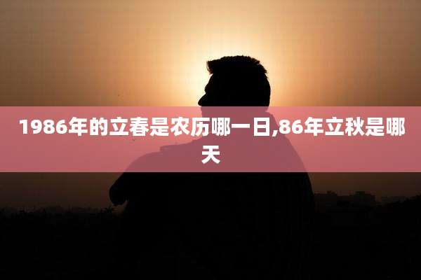 1986年的立春是农历哪一日,86年立秋是哪天