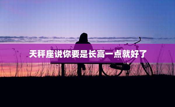天秤座说你要是长高一点就好了
