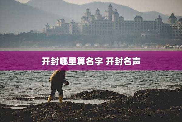 开封哪里算名字 开封名声