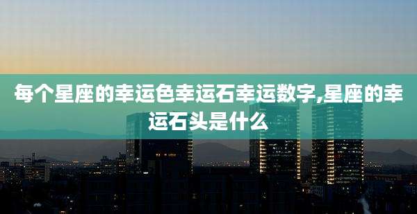 每个星座的幸运色幸运石幸运数字,星座的幸运石头是什么