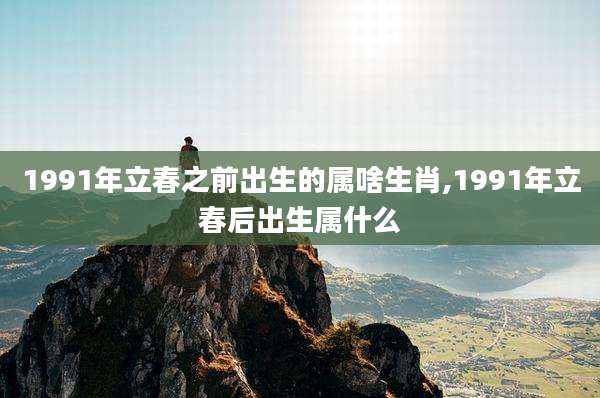1991年立春之前出生的属啥生肖,1991年立春后出生属什么