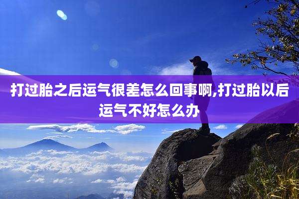 打过胎之后运气很差怎么回事啊,打过胎以后运气不好怎么办