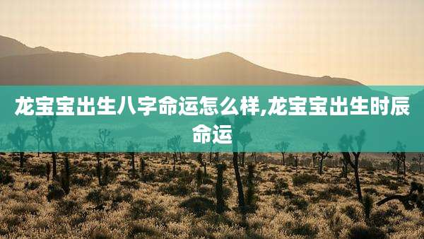龙宝宝出生八字命运怎么样,龙宝宝出生时辰命运