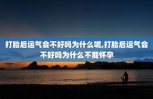 打胎后运气会不好吗为什么呢,打胎后运气会不好吗为什么不能怀孕