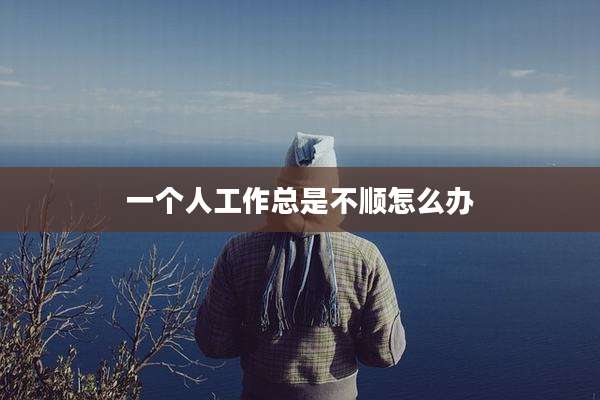 一个人工作总是不顺怎么办