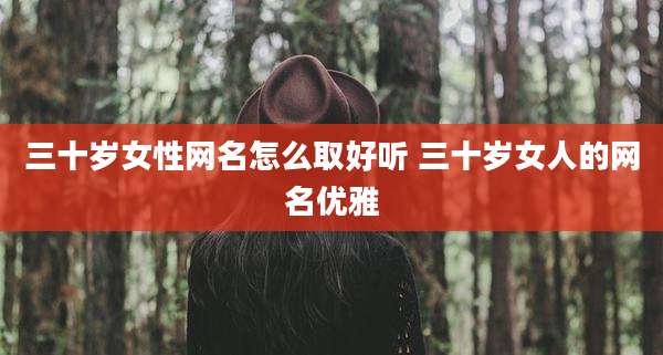三十岁女性网名怎么取好听 三十岁女人的网名优雅
