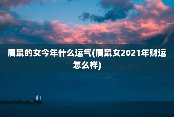 属鼠的女今年什么运气(属鼠女2021年财运怎么样)
