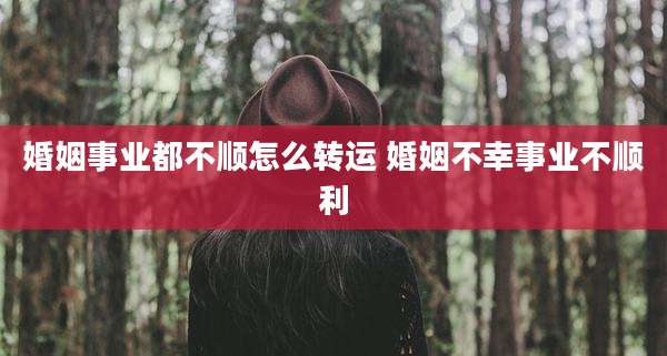 婚姻事业都不顺怎么转运 婚姻不幸事业不顺利