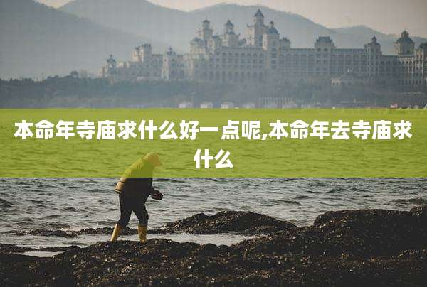 本命年寺庙求什么好一点呢,本命年去寺庙求什么