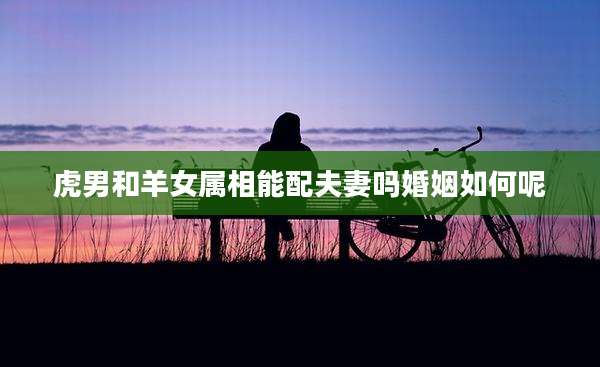 虎男和羊女属相能配夫妻吗婚姻如何呢