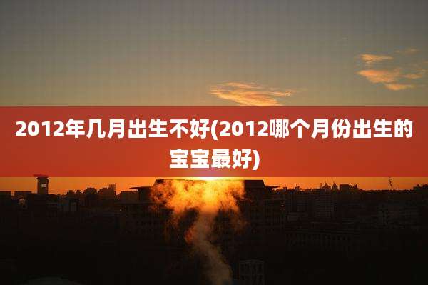 2012年几月出生不好(2012哪个月份出生的宝宝最好)