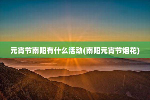 元宵节南阳有什么活动(南阳元宵节烟花)