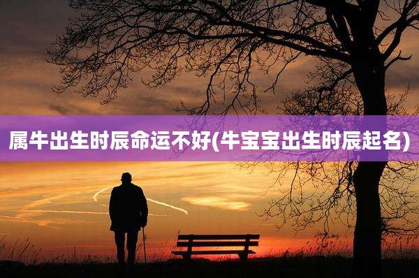 属牛出生时辰命运不好(牛宝宝出生时辰起名)
