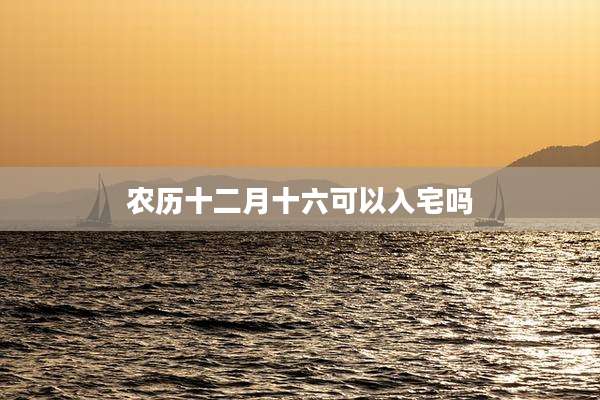 农历十二月十六可以入宅吗