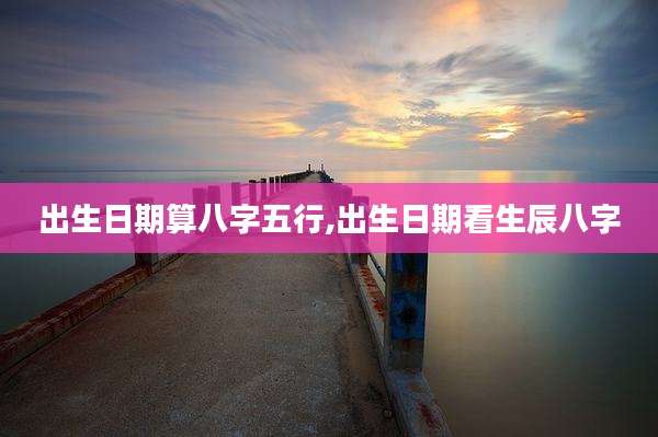 出生日期算八字五行,出生日期看生辰八字