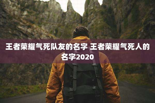 王者荣耀气死队友的名字 王者荣耀气死人的名字2020