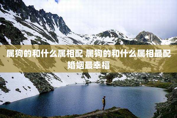 属狗的和什么属相配 属狗的和什么属相最配婚姻最幸福
