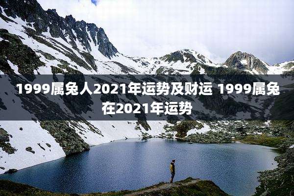 1999属兔人2021年运势及财运 1999属兔在2021年运势
