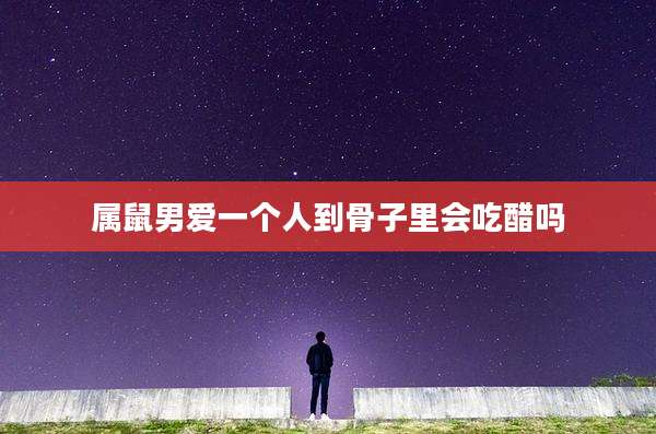 属鼠男爱一个人到骨子里会吃醋吗