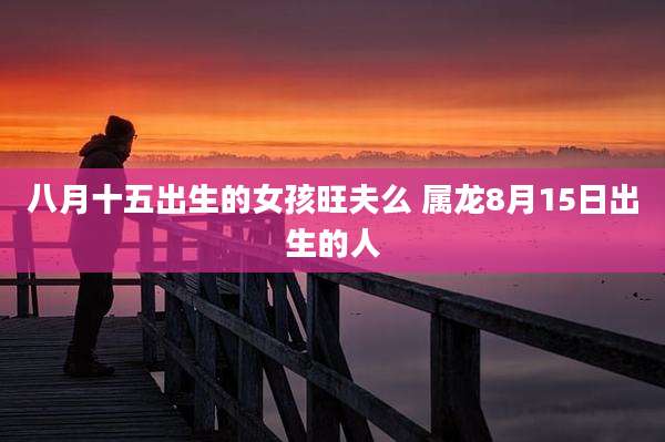 八月十五出生的女孩旺夫么 属龙8月15日出生的人