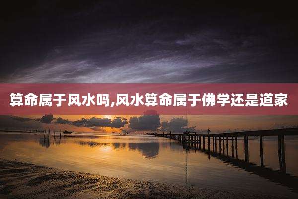 算命属于风水吗,风水算命属于佛学还是道家