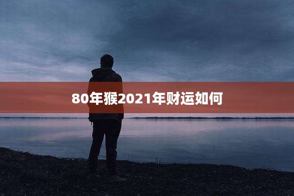 80年猴2021年财运如何