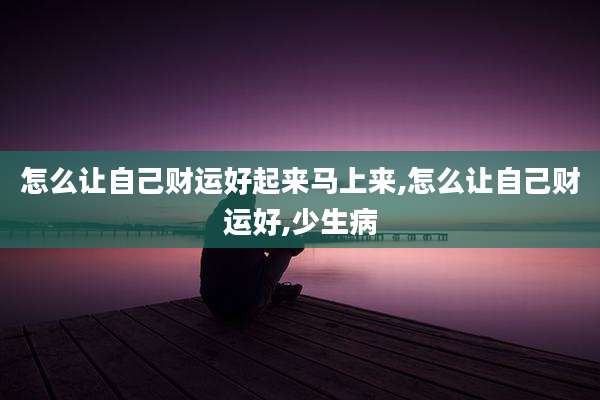 怎么让自己财运好起来马上来,怎么让自己财运好,少生病
