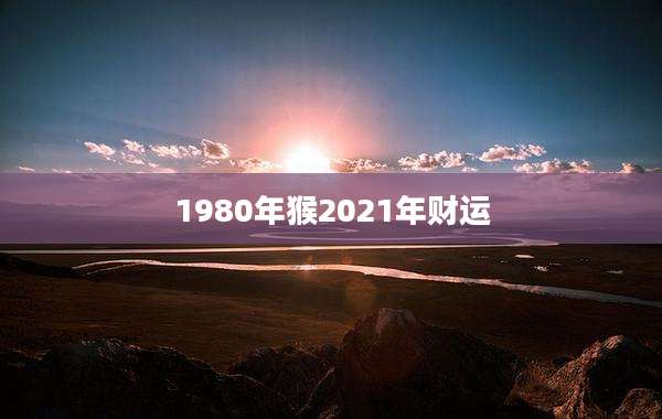 1980年猴2021年财运