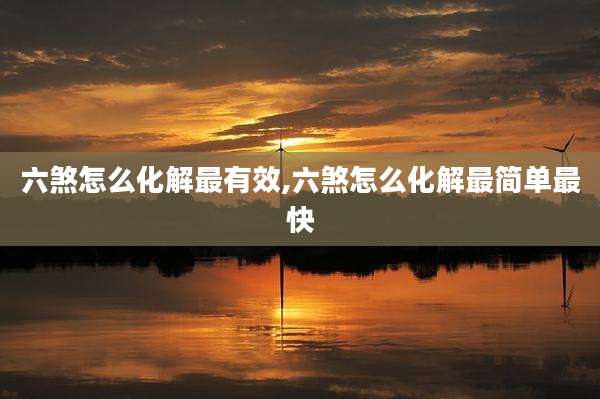 六煞怎么化解最有效,六煞怎么化解最简单最快