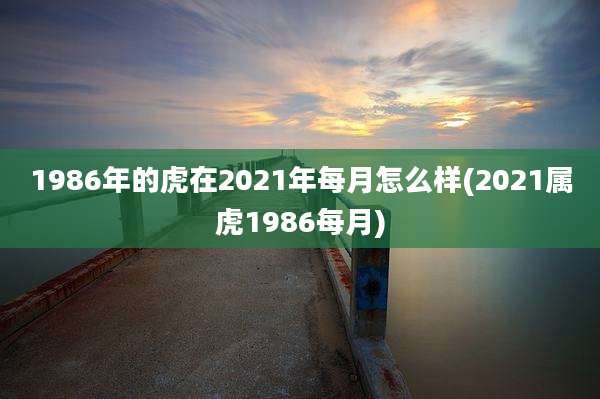 1986年的虎在2021年每月怎么样(2021属虎1986每月)