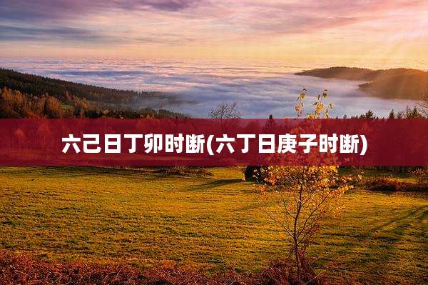 六己日丁卯时断(六丁日庚子时断)