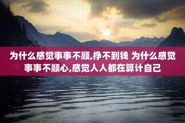 为什么感觉事事不顺,挣不到钱 为什么感觉事事不顺心,感觉人人都在算计自己