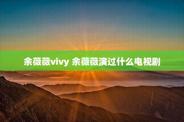 余薇薇vivy 余薇薇演过什么电视剧