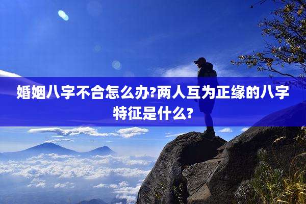 婚姻八字不合怎么办?两人互为正缘的八字特征是什么?