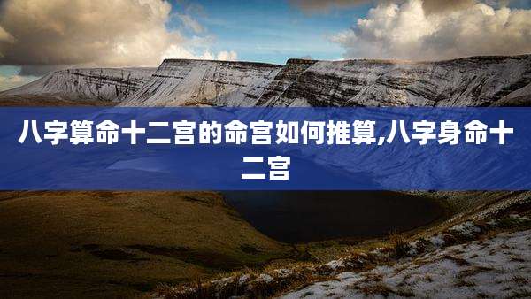 八字算命十二宫的命宫如何推算,八字身命十二宫