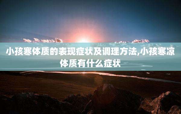 小孩寒体质的表现症状及调理方法,小孩寒凉体质有什么症状