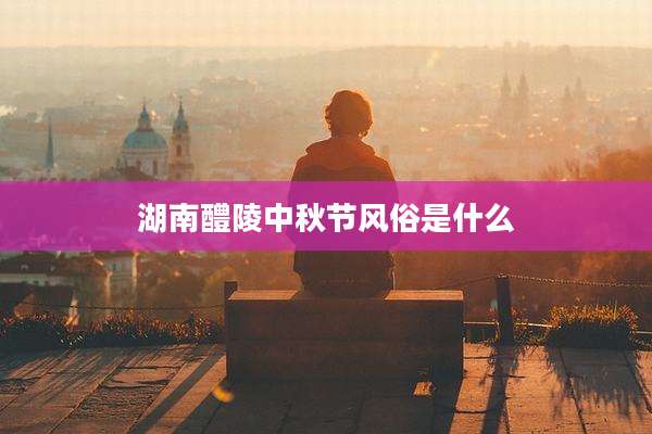湖南醴陵中秋节风俗是什么