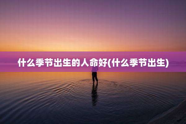 什么季节出生的人命好(什么季节出生)