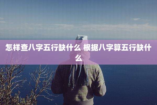 怎样查八字五行缺什么 根据八字算五行缺什么