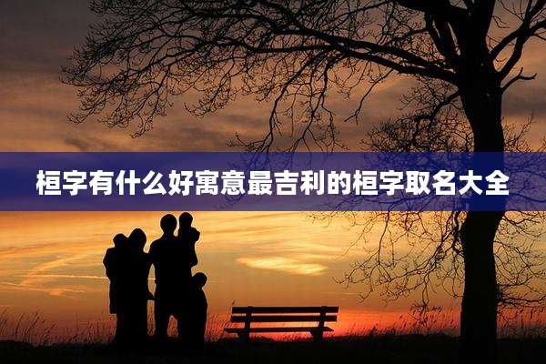 桓字有什么好寓意最吉利的桓字取名大全