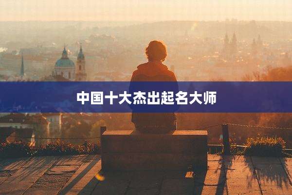中国十大杰出起名大师