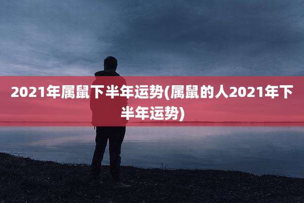 2021年属鼠下半年运势(属鼠的人2021年下半年运势)