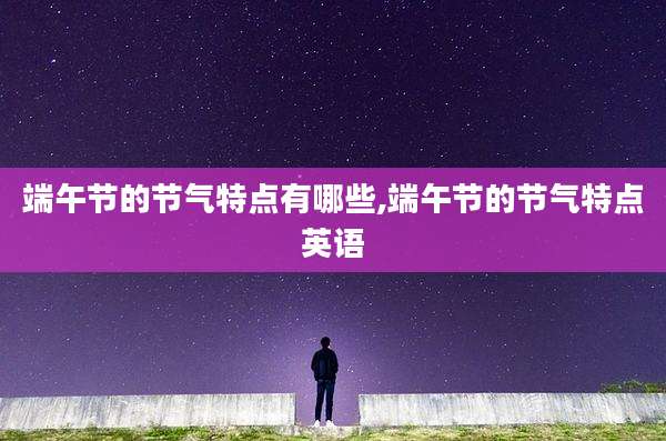 端午节的节气特点有哪些,端午节的节气特点英语