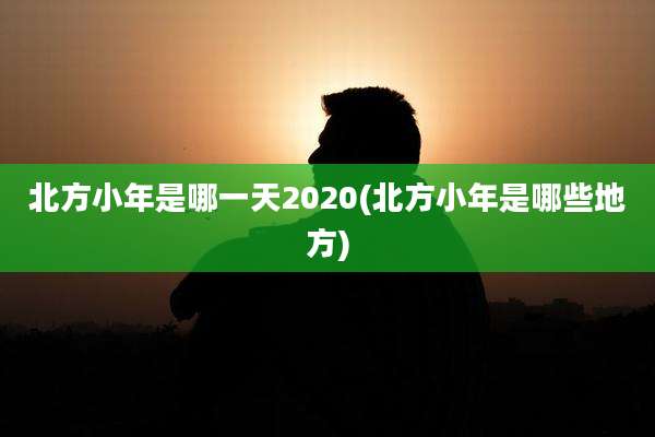 北方小年是哪一天2020(北方小年是哪些地方)