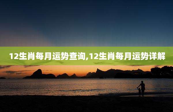 12生肖每月运势查询,12生肖每月运势详解