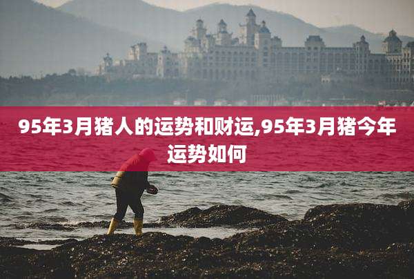 95年3月猪人的运势和财运,95年3月猪今年运势如何