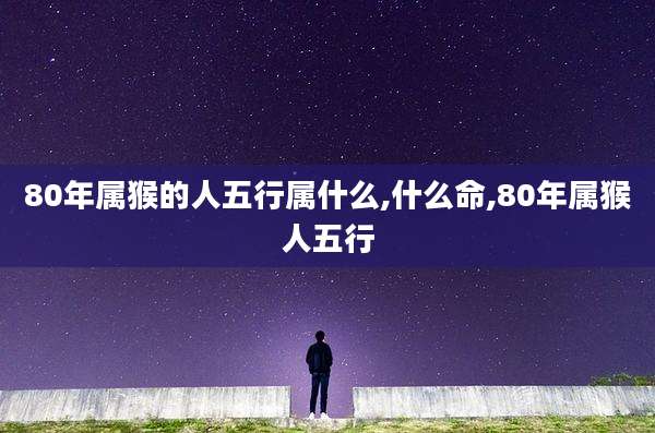 80年属猴的人五行属什么,什么命,80年属猴人五行