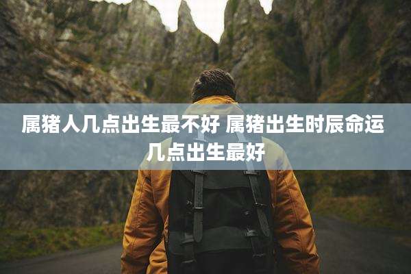 属猪人几点出生最不好 属猪出生时辰命运 几点出生最好